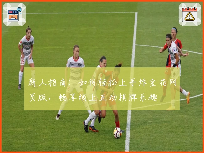 新人指南：如何轻松上手炸金花网页版，畅享线上互动棋牌乐趣