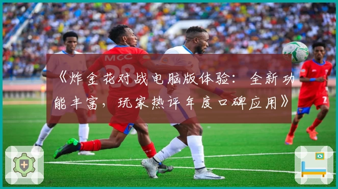 《炸金花对战电脑版体验：全新功能丰富，玩家热评年度口碑应用》