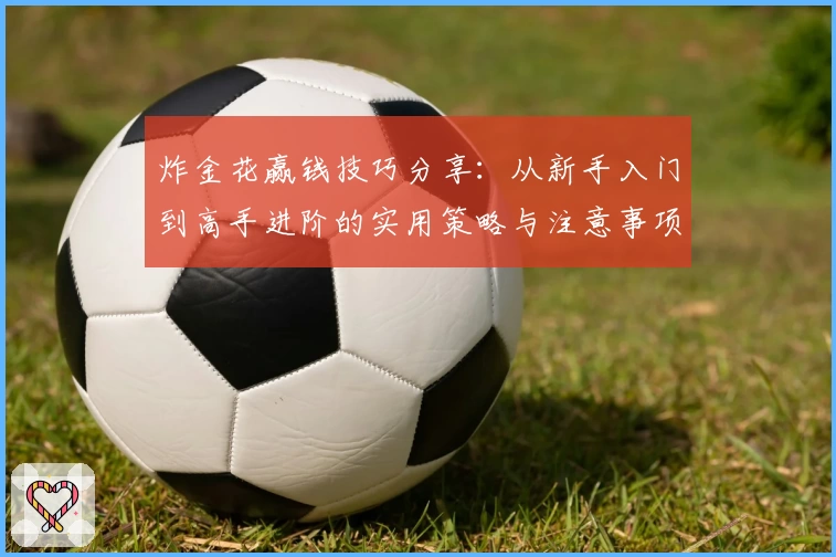 炸金花赢钱技巧分享：从新手入门到高手进阶的实用策略与注意事项总结
