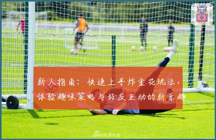 新人指南：快速上手炸金花玩法，体验趣味策略与好友互动的新乐趣