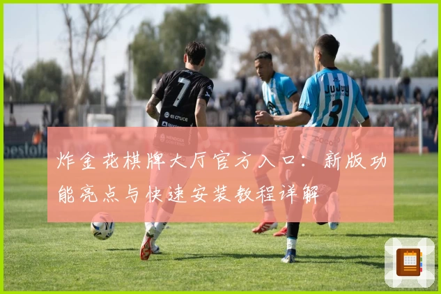 炸金花棋牌大厅官方入口:新版功能亮点与快速安装教程详解