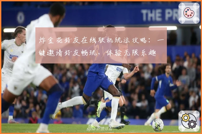 炸金花好友在线联机玩法攻略:一键邀请好友畅玩,体验无限乐趣