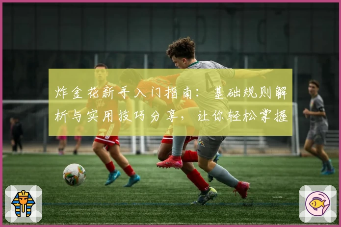 炸金花新手入门指南：基础规则解析与实用技巧分享，让你轻松掌握游戏精髓
