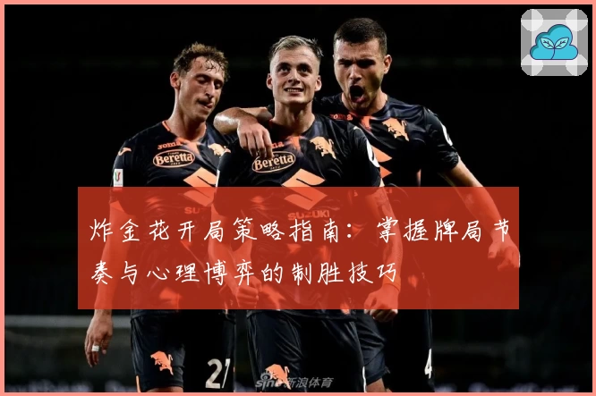 炸金花开局策略指南：掌握牌局节奏与心理博弈的制胜技巧