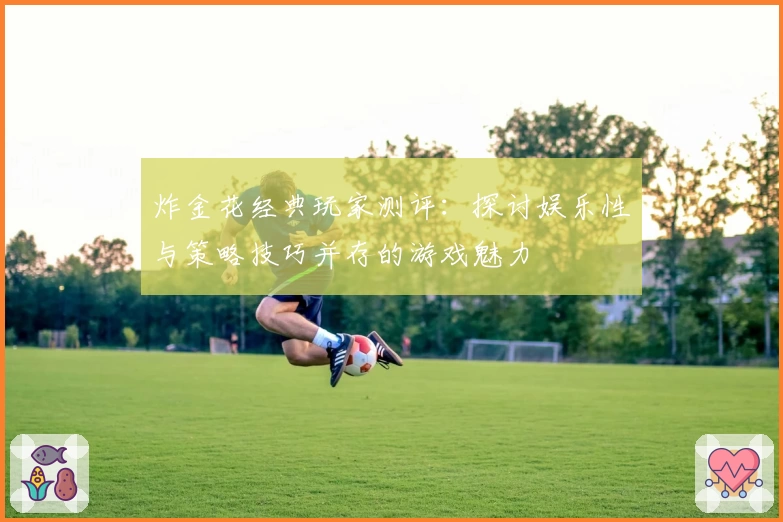 炸金花经典玩家测评：探讨娱乐性与策略技巧并存的游戏魅力