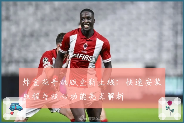 炸金花手机版全新上线：快速安装教程与核心功能亮点解析