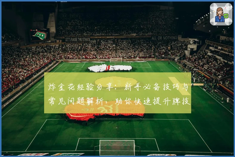 炸金花经验分享：新手必备技巧与常见问题解析，助你快速提升牌技