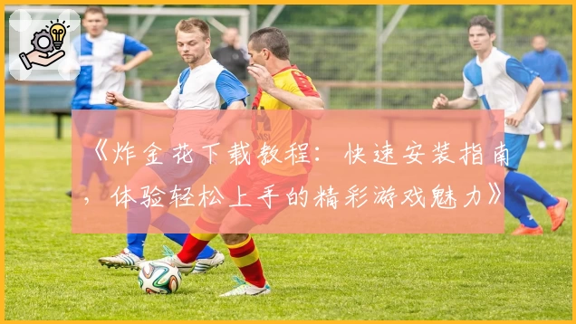 《炸金花下载教程：快速安装指南，体验轻松上手的精彩游戏魅力》