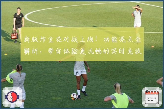 新版炸金花对战上线！功能亮点全解析，带你体验更流畅的实时竞技对局