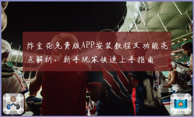 炸金花免费版APP安装教程及功能亮点解析，新手玩家快速上手指南