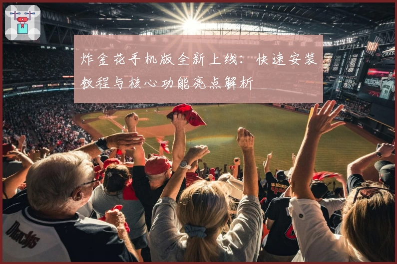 炸金花手机版全新上线：快速安装教程与核心功能亮点解析