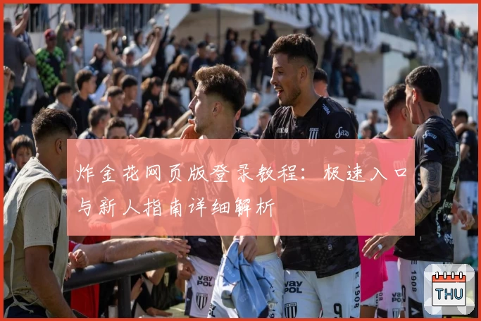炸金花网页版登录教程：极速入口与新人指南详细解析