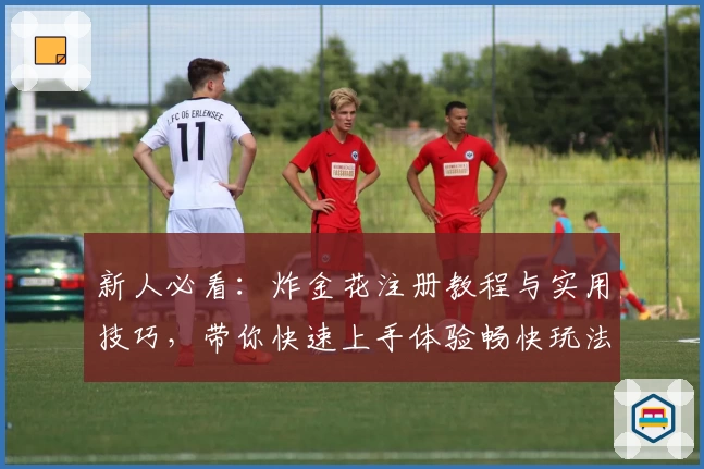 新人必看:炸金花注册教程与实用技巧,带你快速上手体验畅快玩法