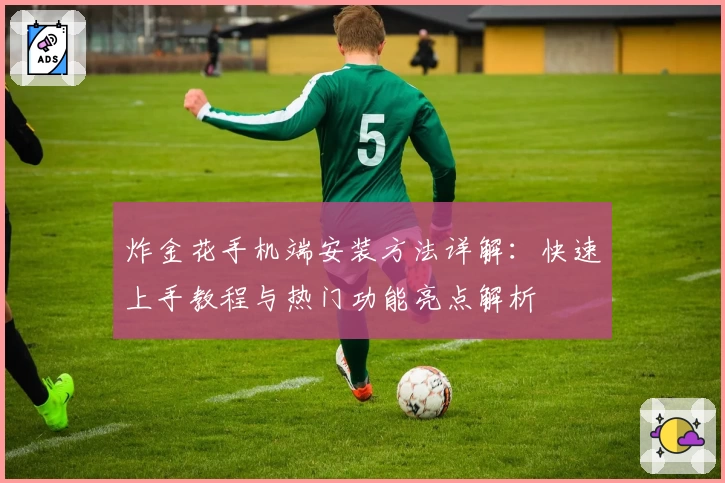 炸金花手机端安装方法详解：快速上手教程与热门功能亮点解析