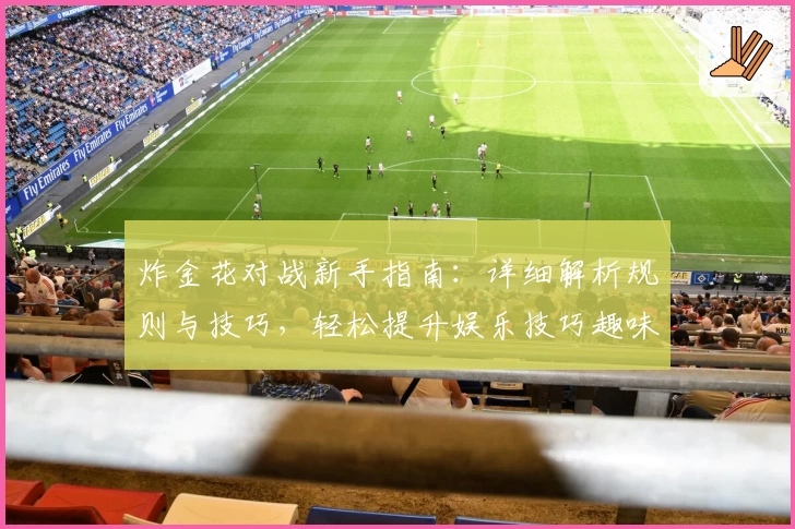 炸金花对战新手指南：详细解析规则与技巧，轻松提升娱乐技巧趣味