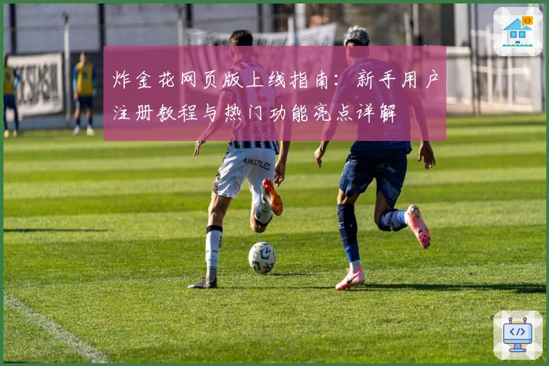 炸金花网页版上线指南:新手用户注册教程与热门功能亮点详解