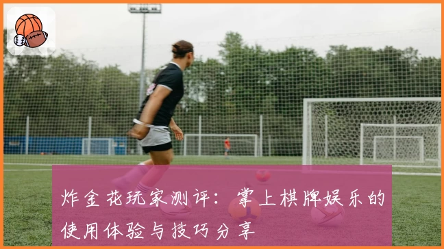 炸金花玩家测评:掌上棋牌娱乐的使用体验与技巧分享