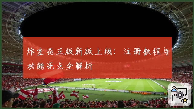 炸金花正版新版上线：注册教程与功能亮点全解析