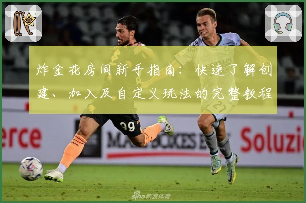 炸金花房间新手指南:快速了解创建、加入及自定义玩法的完整教程