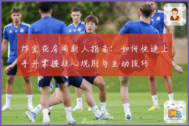 炸金花房间新人指南：如何快速上手并掌握核心规则与互动技巧