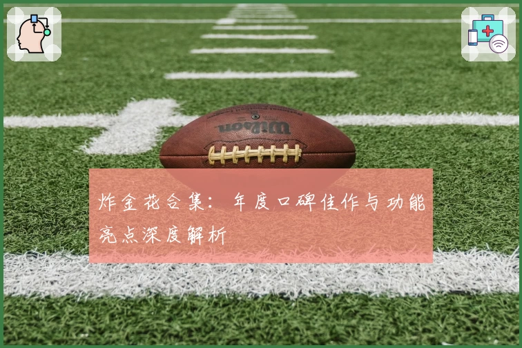 炸金花合集：年度口碑佳作与功能亮点深度解析