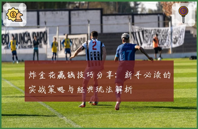 炸金花赢钱技巧分享：新手必读的实战策略与经典玩法解析