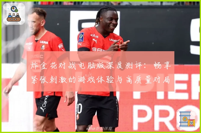 炸金花对战电脑版深度测评：畅享紧张刺激的游戏体验与高质量对局