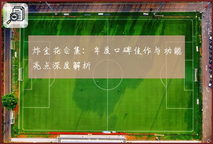 炸金花合集：年度口碑佳作与功能亮点深度解析