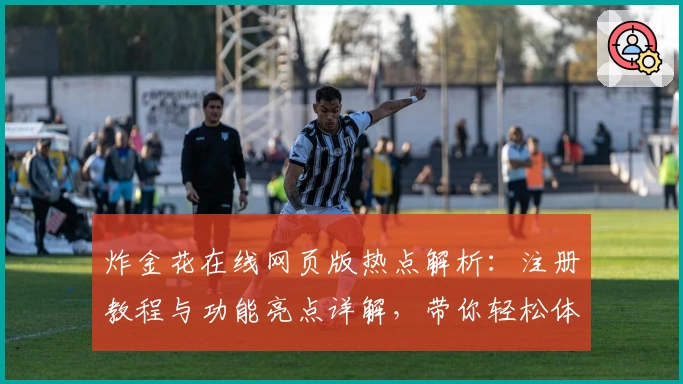 炸金花在线网页版热点解析：注册教程与功能亮点详解，带你轻松体验经典棋牌魅力