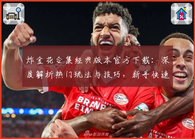 炸金花合集经典版本官方下载：深度解析热门玩法与技巧，新手快速上手指南