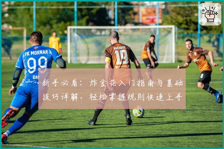 新手必看：炸金花入门指南与基础技巧详解，轻松掌握规则快速上手