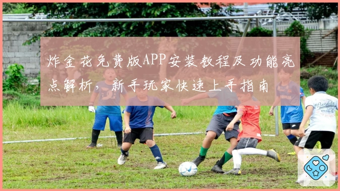 炸金花免费版APP安装教程及功能亮点解析，新手玩家快速上手指南