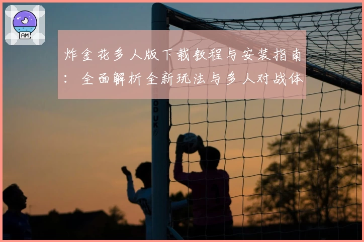 炸金花多人版下载教程与安装指南：全面解析全新玩法与多人对战体验