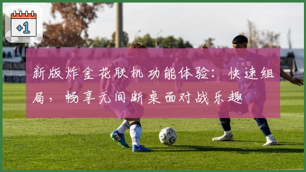 新版炸金花联机功能体验：快速组局，畅享无间断桌面对战乐趣