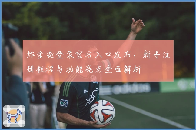 炸金花登录官方入口发布，新手注册教程与功能亮点全面解析