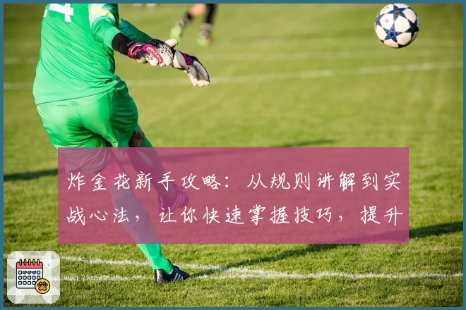 炸金花新手攻略：从规则讲解到实战心法，让你快速掌握技巧，提升对局胜率的使用心得