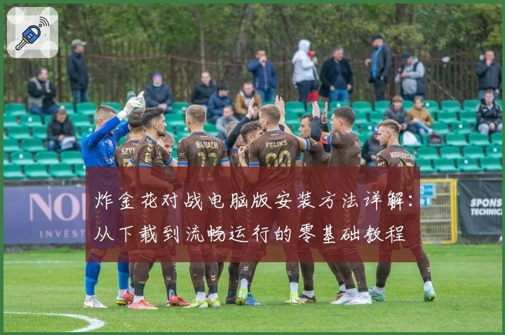 炸金花对战电脑版安装方法详解：从下载到流畅运行的零基础教程