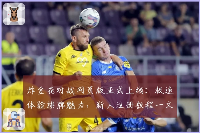 炸金花对战网页版正式上线：极速体验棋牌魅力，新人注册教程一文搞定