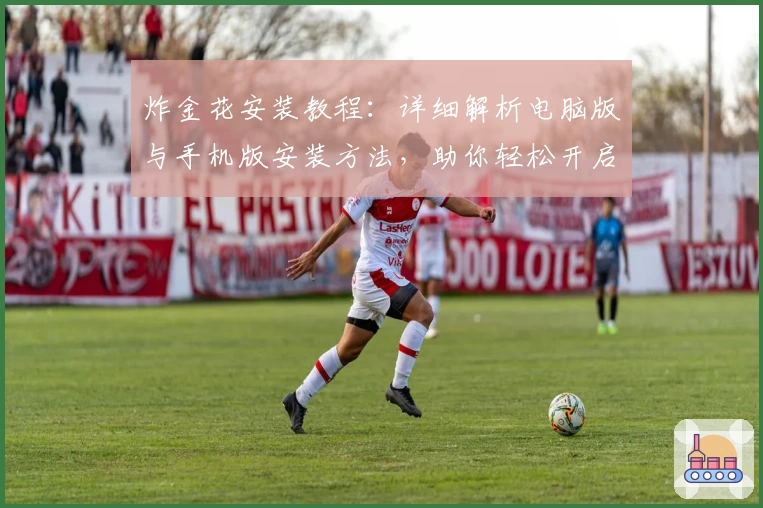 炸金花安装教程：详细解析电脑版与手机版安装方法，助你轻松开启畅玩体验