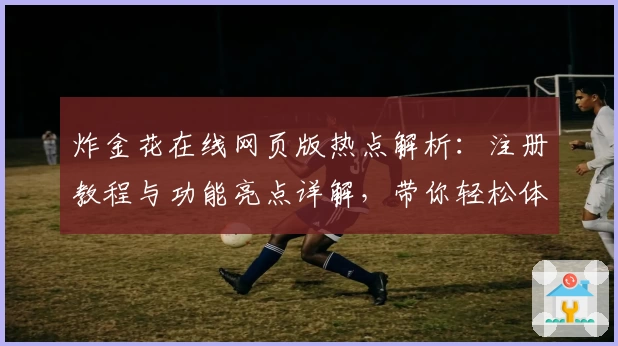 炸金花在线网页版热点解析：注册教程与功能亮点详解，带你轻松体验经典棋牌魅力