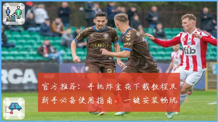 官方推荐：手机炸金花下载教程及新手必备使用指南，一键安装畅玩无压力