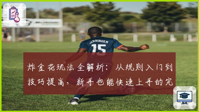 炸金花玩法全解析：从规则入门到技巧提高，新手也能快速上手的完整指南