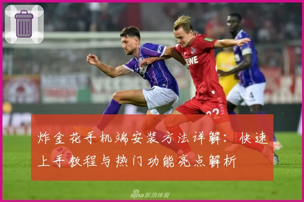 炸金花手机端安装方法详解：快速上手教程与热门功能亮点解析