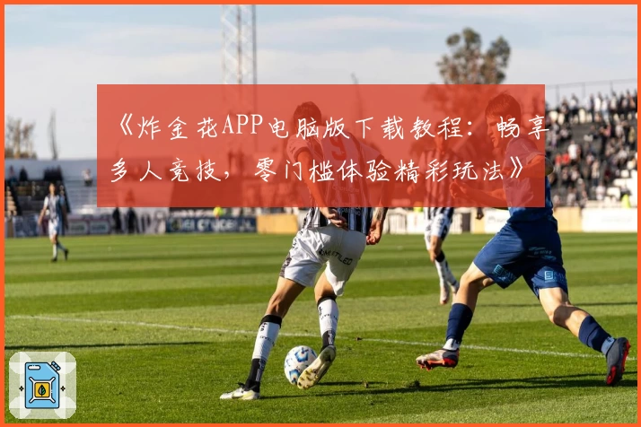 《炸金花APP电脑版下载教程：畅享多人竞技，零门槛体验精彩玩法》