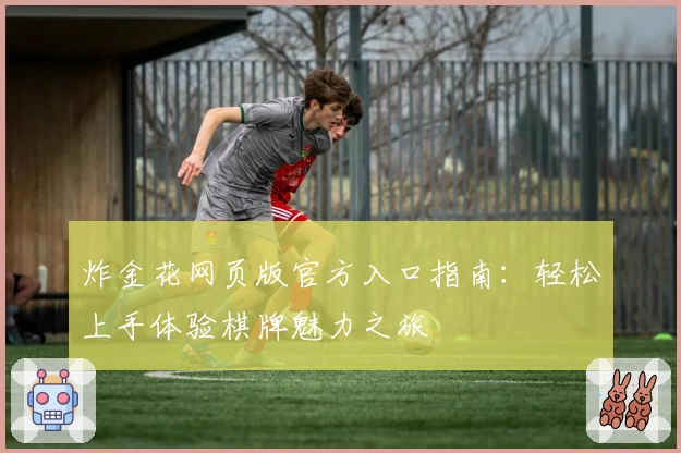 炸金花网页版官方入口指南：轻松上手体验棋牌魅力之旅