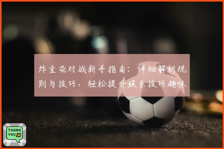 炸金花对战新手指南：详细解析规则与技巧，轻松提升娱乐技巧趣味