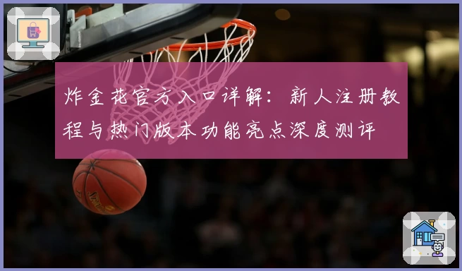 炸金花官方入口详解：新人注册教程与热门版本功能亮点深度测评