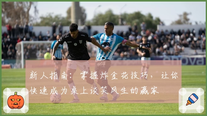 新人指南：掌握炸金花技巧，让你快速成为桌上谈笑风生的赢家