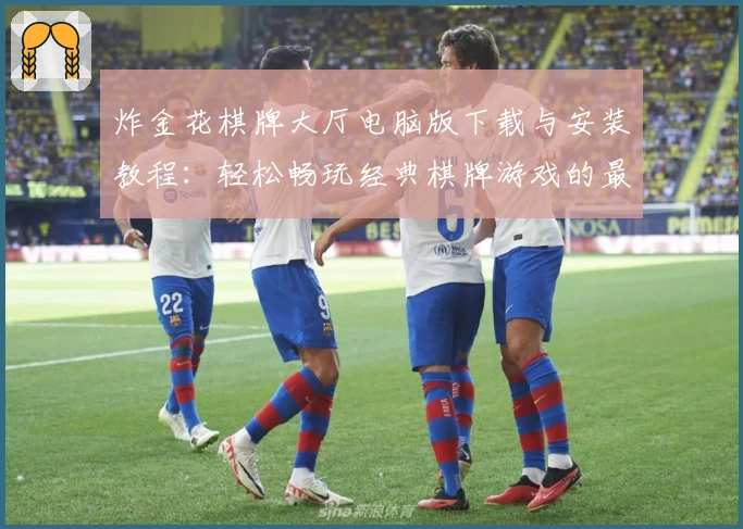 炸金花棋牌大厅电脑版下载与安装教程：轻松畅玩经典棋牌游戏的最佳选择