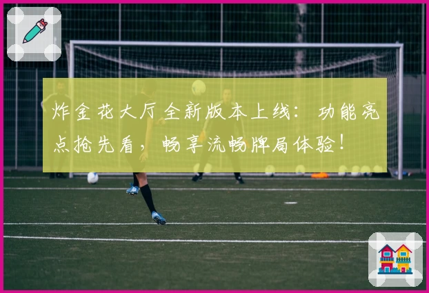 炸金花大厅全新版本上线：功能亮点抢先看，畅享流畅牌局体验！